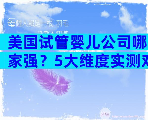 美国试管婴儿公司哪家强？5大维度实测对比报告