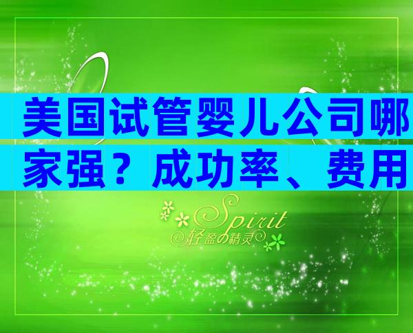 美国试管婴儿公司哪家强？成功率、费用与服务全方位对比