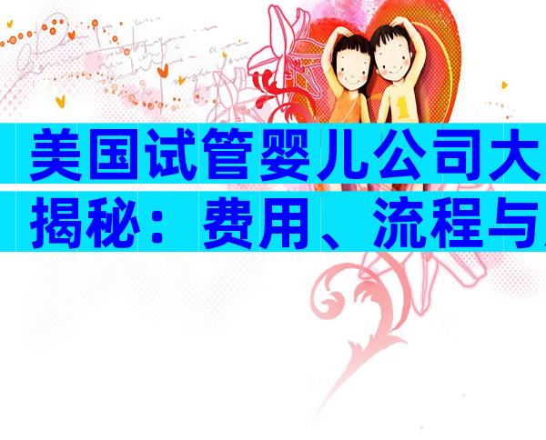 美国试管婴儿公司大揭秘：费用、流程与成功率全解析