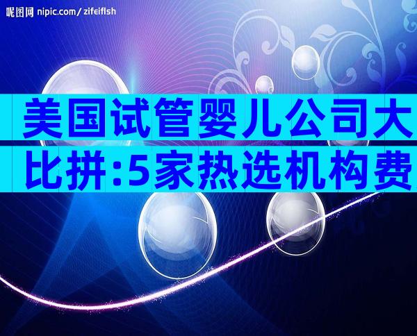 美国试管婴儿公司大比拼:5家热选机构费用、成功率全解析