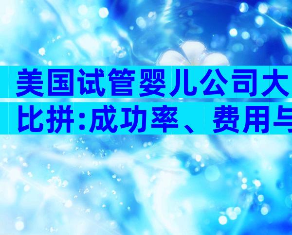 美国试管婴儿公司大比拼:成功率、费用与服务全攻略