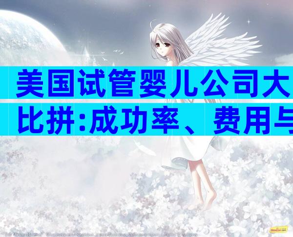 美国试管婴儿公司大比拼:成功率、费用与服务全解析
