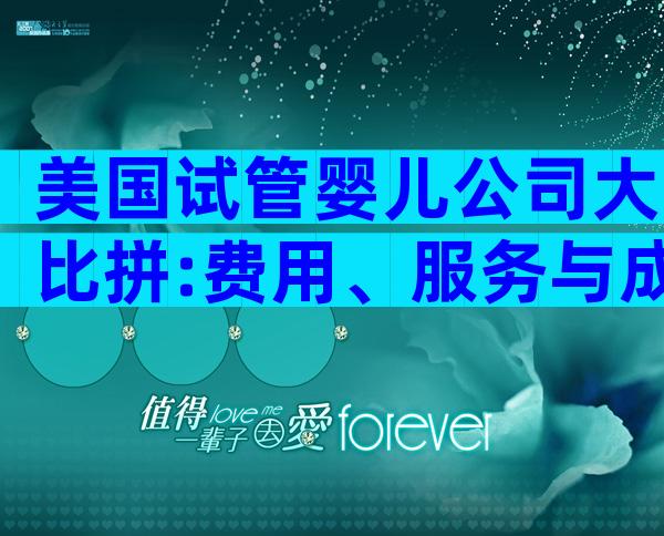 美国试管婴儿公司大比拼:费用、服务与成功率全解析