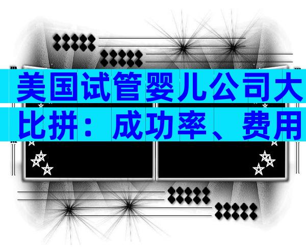 美国试管婴儿公司大比拼：成功率、费用与服务全解析