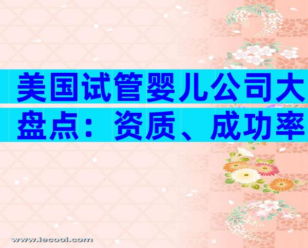 美国试管婴儿公司大盘点：资质、成功率与费用全攻略