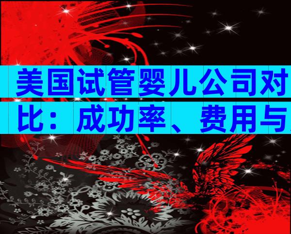 美国试管婴儿公司对比：成功率、费用与服务哪家更胜一筹？
