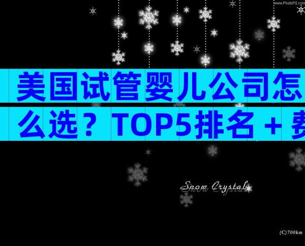 美国试管婴儿公司怎么选？TOP5排名＋费用、成功率深度对比