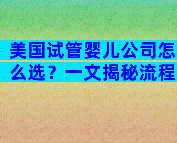 美国试管婴儿公司怎么选？一文揭秘流程、费用及注意事项
