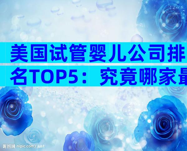 美国试管婴儿公司排名TOP5：究竟哪家最值得中国家庭托付？