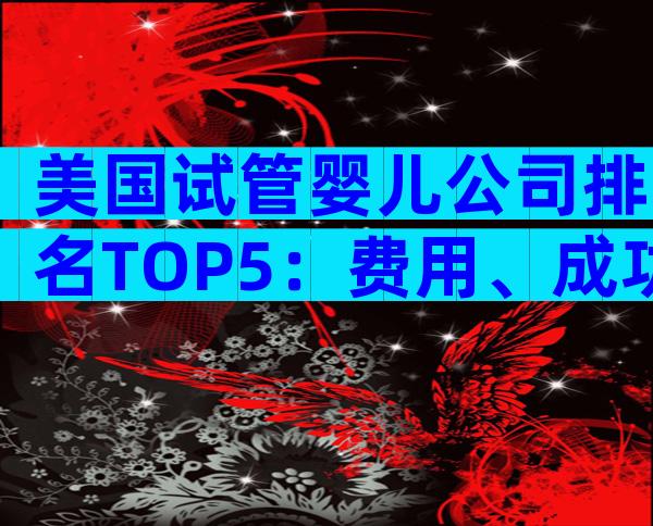 美国试管婴儿公司排名TOP5：费用、成功率及服务全方位对比