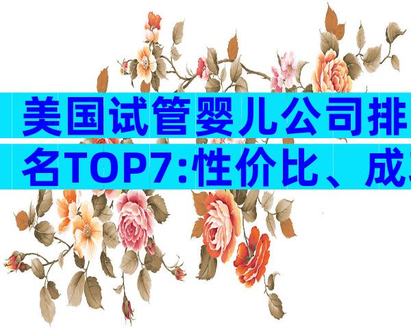 美国试管婴儿公司排名TOP7:性价比、成功率与服务全揭露