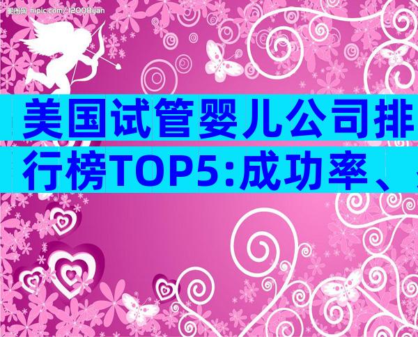美国试管婴儿公司排行榜TOP5:成功率、费用与专家推荐全解