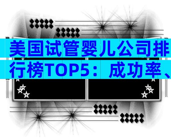美国试管婴儿公司排行榜TOP5：成功率、费用与专家推荐全解