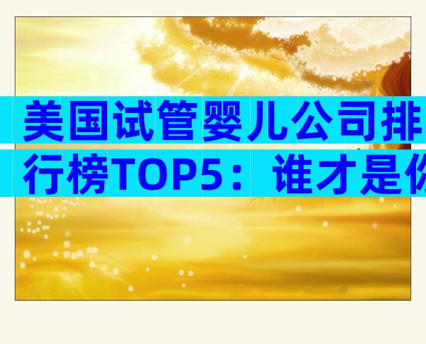 美国试管婴儿公司排行榜TOP5：谁才是你的最佳**伙伴？