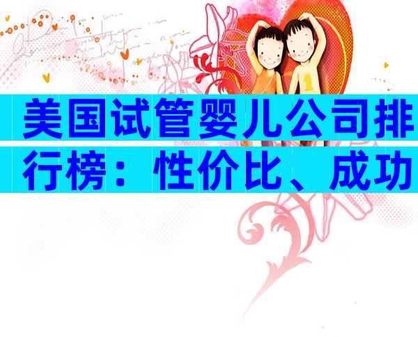 美国试管婴儿公司排行榜：性价比、成功率谁拔头筹？