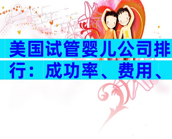 美国试管婴儿公司排行：成功率、费用、口碑哪家值得选？