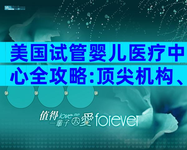 美国试管婴儿医疗中心全攻略:顶尖机构、就诊流程与费用参考