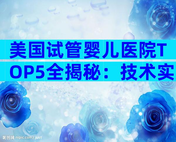 美国试管婴儿医院TOP5全揭秘：技术实力、服务特色一次看懂