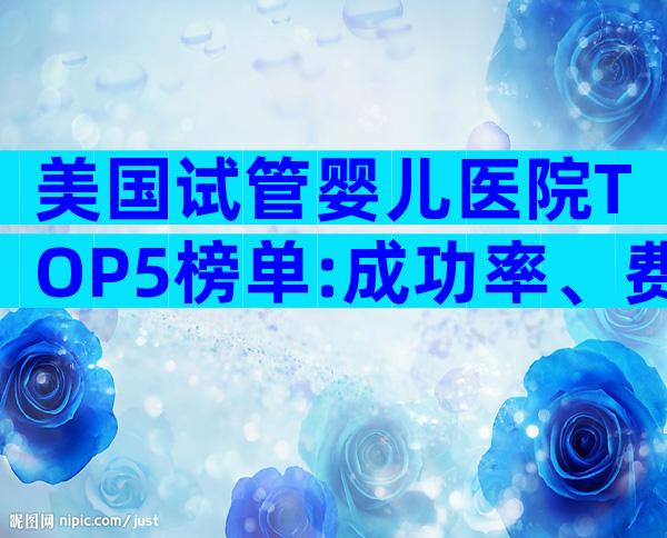 美国试管婴儿医院TOP5榜单:成功率、费用全解析,助你安心备孕!