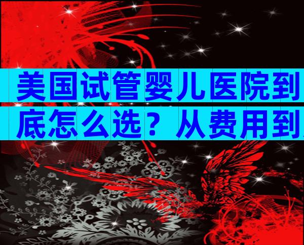 美国试管婴儿医院到底怎么选？从费用到成功率，这份避坑指南值得收藏