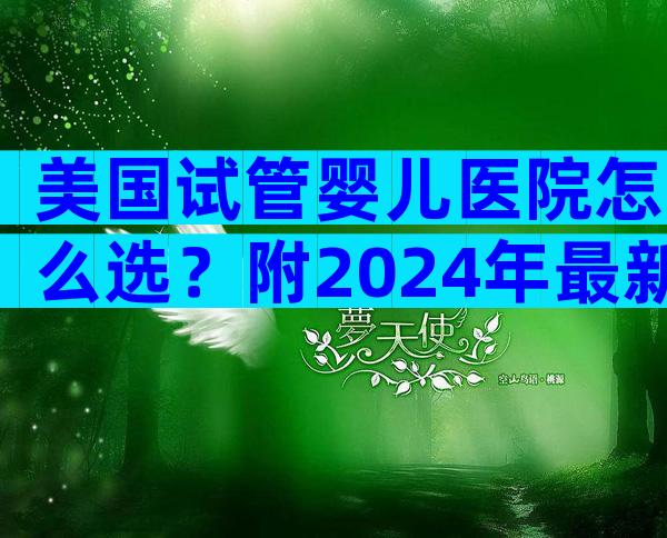 美国试管婴儿医院怎么选？附2024年最新试管指南