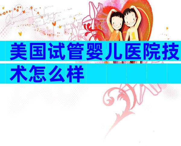 美国试管婴儿医院技术怎么样