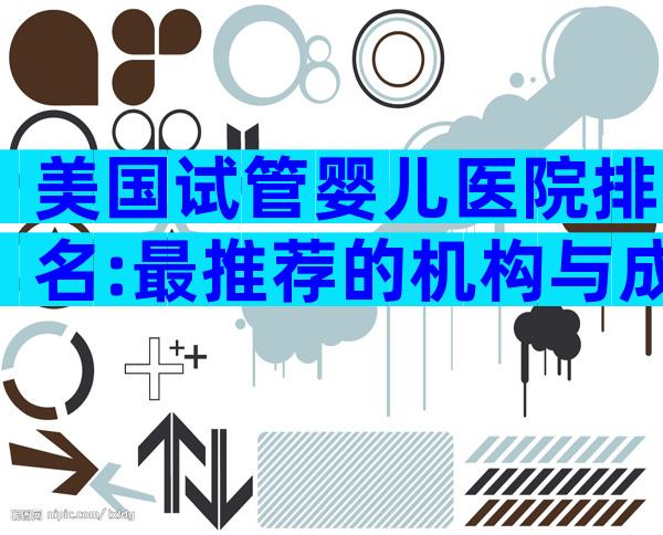 美国试管婴儿医院排名:最推荐的机构与成功率解析