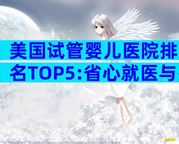 美国试管婴儿医院排名TOP5:省心就医与费用全揭秘