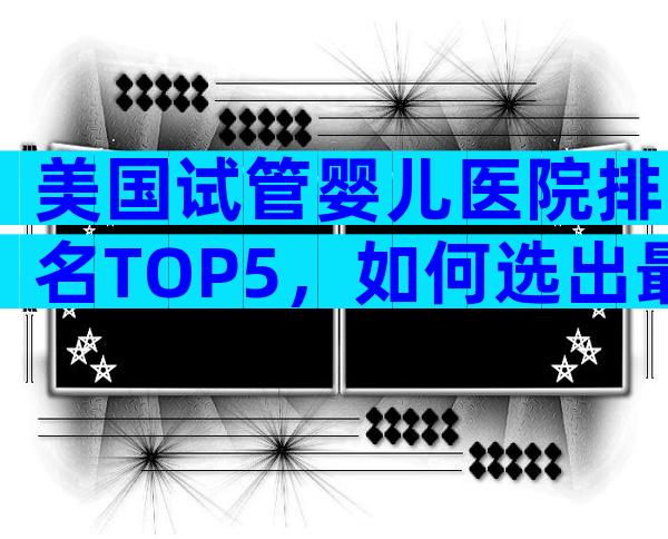 美国试管婴儿医院排名TOP5，如何选出最适合你的那家？