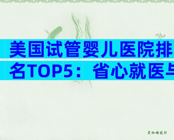 美国试管婴儿医院排名TOP5：省心就医与费用全揭秘