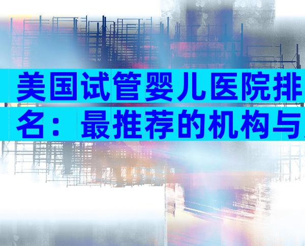美国试管婴儿医院排名：最推荐的机构与成功率解析