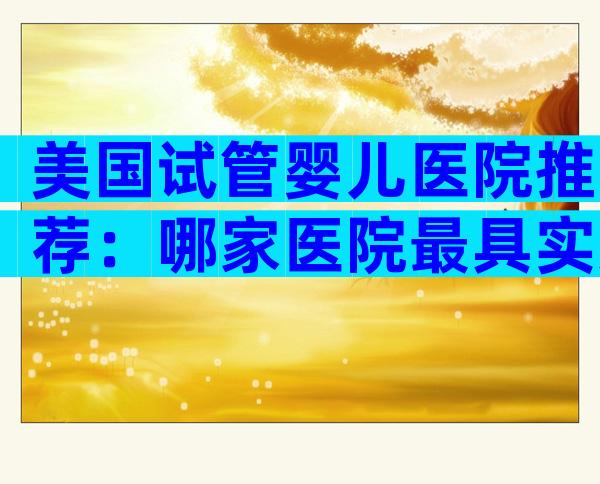 美国试管婴儿医院推荐：哪家医院最具实力？