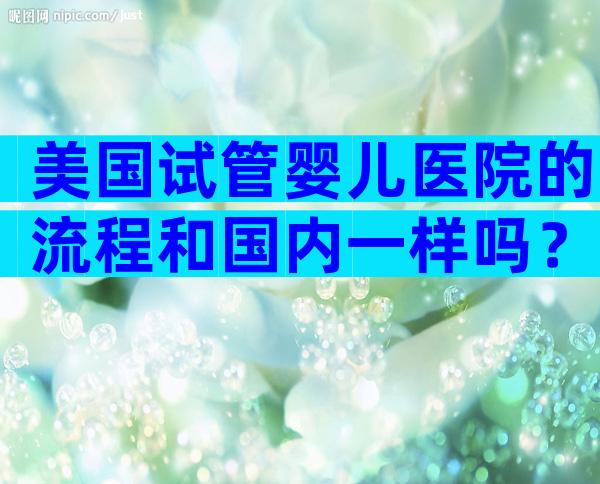 美国试管婴儿医院的流程和国内一样吗？费用是怎样的？