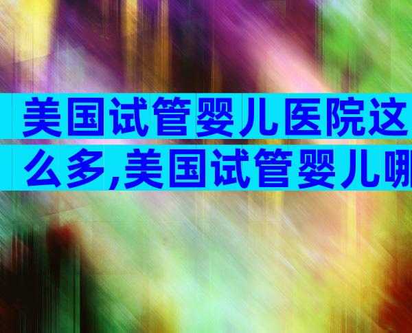 美国试管婴儿医院这么多,美国试管婴儿哪个医院比较高级别!