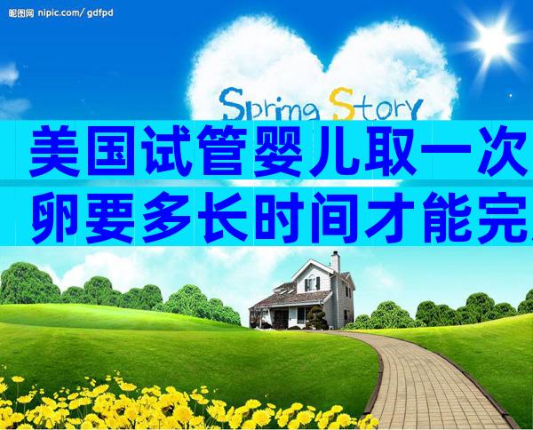 美国试管婴儿取一次卵要多长时间才能完成