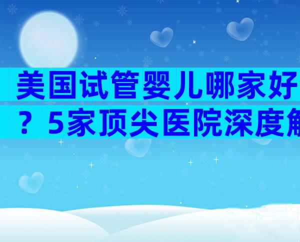美国试管婴儿哪家好？5家顶尖医院深度解析