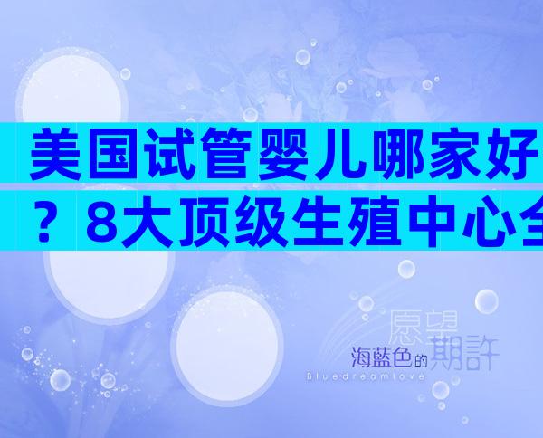 美国试管婴儿哪家好？8大顶级生殖中心全方位解析