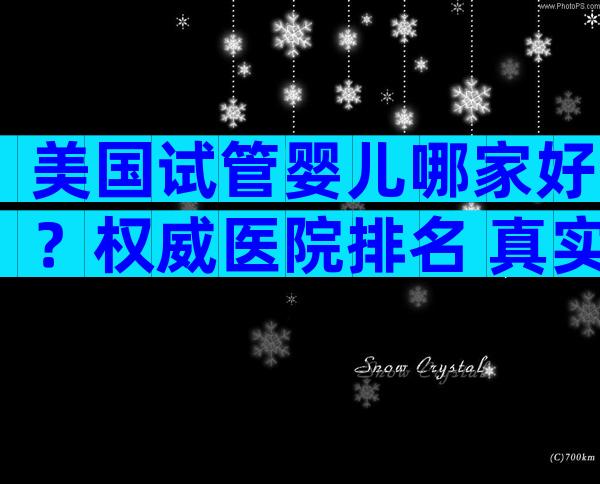 美国试管婴儿哪家好？权威医院排名+真实体验全收录