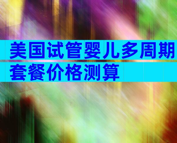 美国试管婴儿多周期套餐价格测算