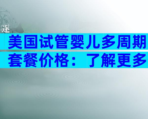 美国试管婴儿多周期套餐价格：了解更多优惠方案