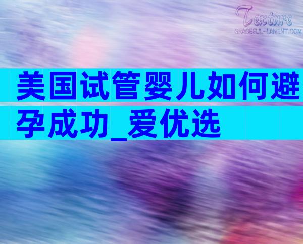 美国试管婴儿如何避孕成功_爱优选