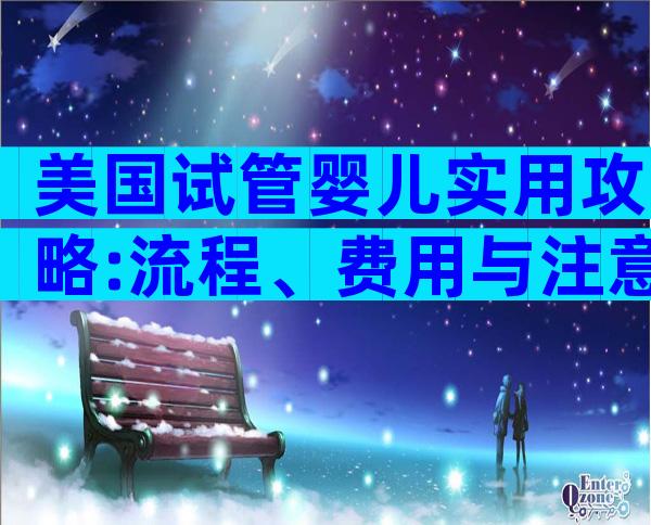 美国试管婴儿实用攻略:流程、费用与注意事项