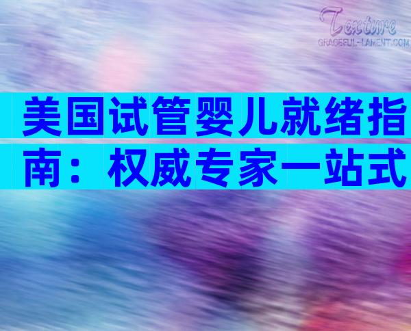 美国试管婴儿就绪指南：权威专家一站式陪伴，海外孕育全程无忧