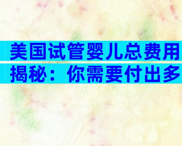 美国试管婴儿总费用揭秘：你需要付出多少？