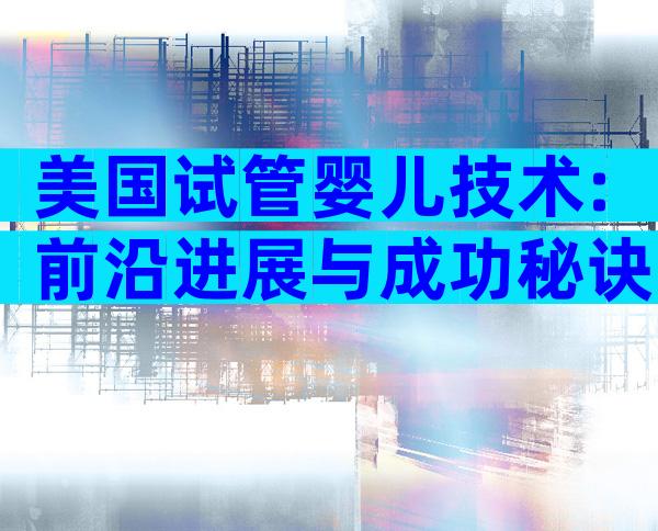 美国试管婴儿技术:前沿进展与成功秘诀
