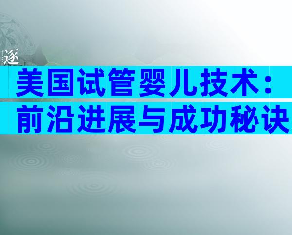 美国试管婴儿技术：前沿进展与成功秘诀