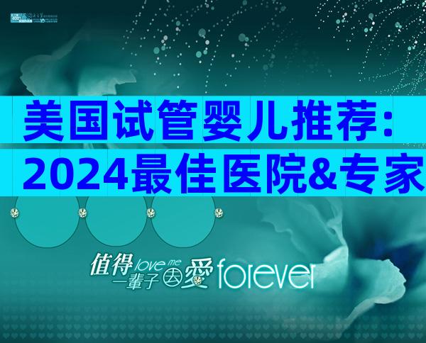 美国试管婴儿推荐:2024最佳医院&专家全攻略