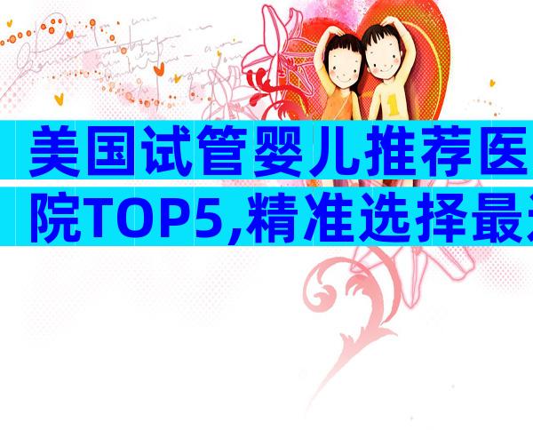 美国试管婴儿推荐医院TOP5,精准选择最适合你的那一家