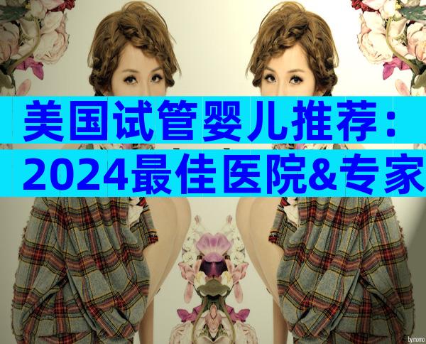 美国试管婴儿推荐：2024最佳医院&专家全攻略