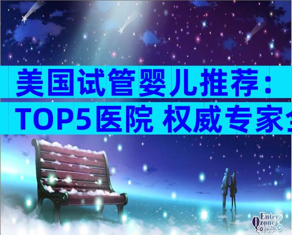 美国试管婴儿推荐：TOP5医院+权威专家全攻略